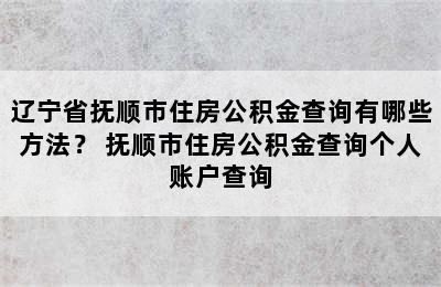 辽宁省抚顺市住房公积金查询有哪些方法？ 抚顺市住房公积金查询个人账户查询